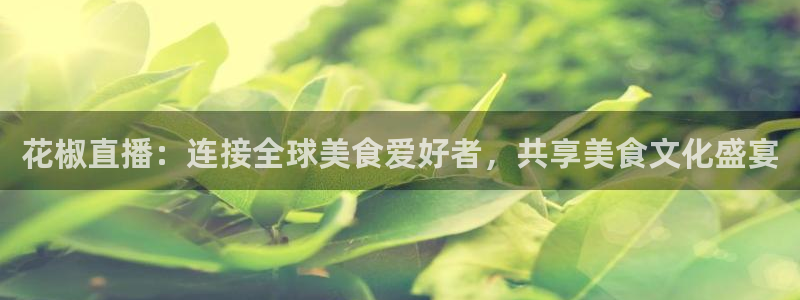 山猫在线足球直播：花椒直播：连接全球美食爱好者，共享美食文化盛宴