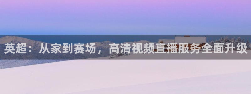 山猫足球体育赛事直播：英超：从家到赛场，高清视频直播服务全面升级