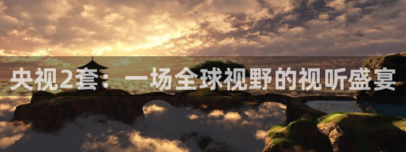 山猫极速体育直播：央视2套：一场全球视野的视听盛宴