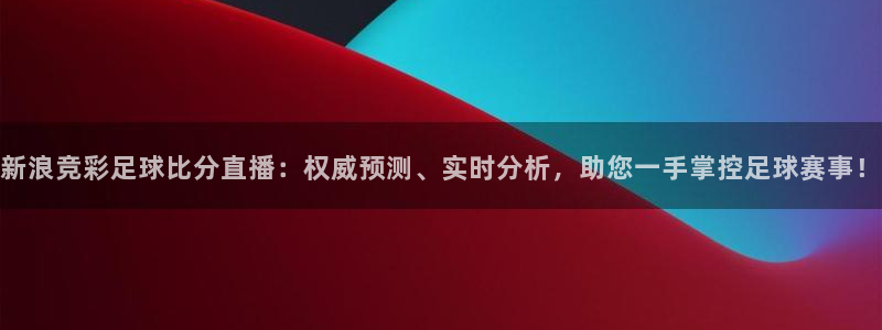 山猫直播免费足球：新浪竞彩足球比分直播：权威预测、实时分析，助您一手掌控足球赛事！