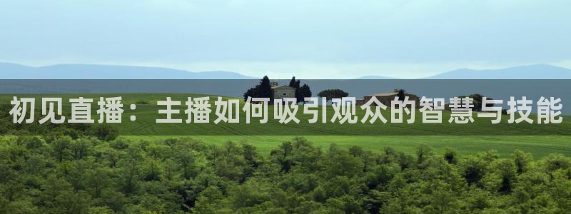 山猫体育赛事直播：初见直播：主播如何吸引观众的智慧与技能