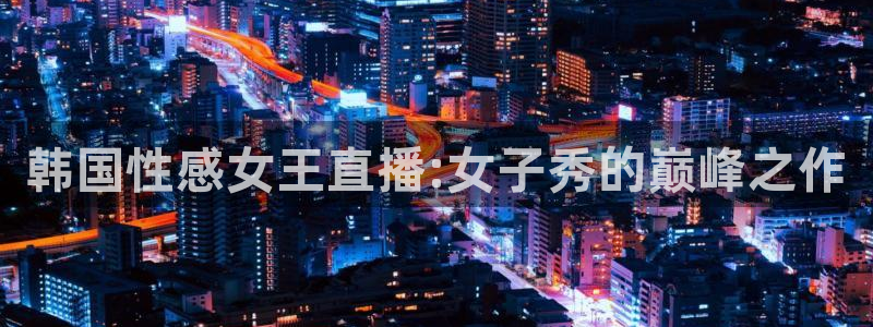 山猫体育直播在线观看免费：韩国性感女王直播:女子秀的巅峰之作